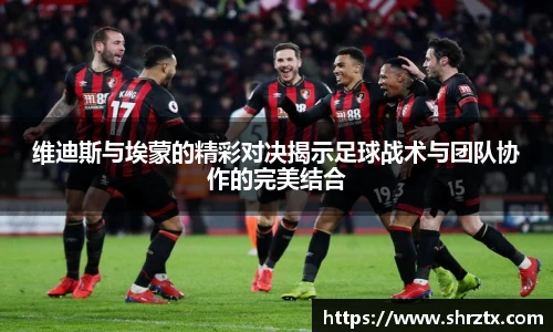 维迪斯与埃蒙的精彩对决揭示足球战术与团队协作的完美结合