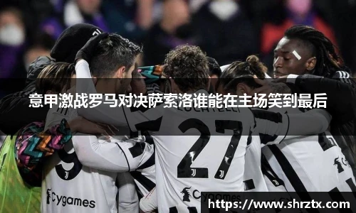 意甲激战罗马对决萨索洛谁能在主场笑到最后