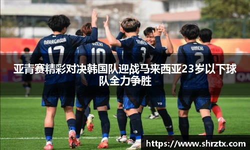 亚青赛精彩对决韩国队迎战马来西亚23岁以下球队全力争胜