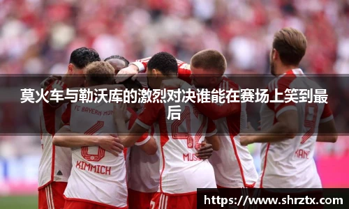 莫火车与勒沃库的激烈对决谁能在赛场上笑到最后