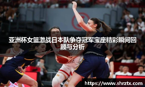 亚洲杯女篮激战日本队争夺冠军宝座精彩瞬间回顾与分析