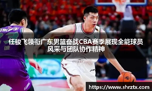 任骏飞领衔广东男篮奋战CBA赛季展现全能球员风采与团队协作精神