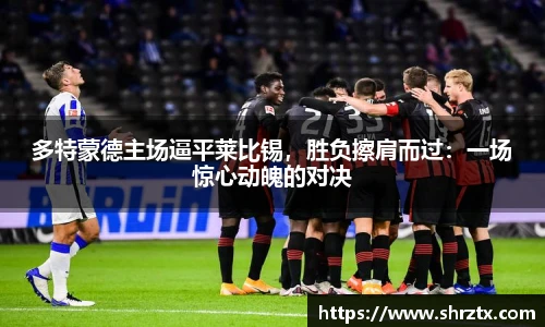 多特蒙德主场逼平莱比锡，胜负擦肩而过：一场惊心动魄的对决