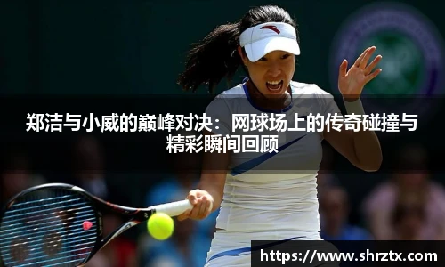 郑洁与小威的巅峰对决：网球场上的传奇碰撞与精彩瞬间回顾
