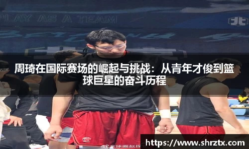 周琦在国际赛场的崛起与挑战：从青年才俊到篮球巨星的奋斗历程
