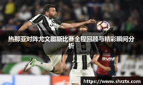 热那亚对阵尤文图斯比赛全程回顾与精彩瞬间分析