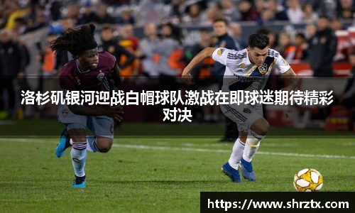 洛杉矶银河迎战白帽球队激战在即球迷期待精彩对决